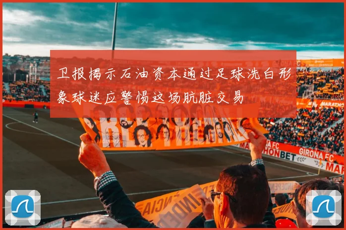 卫报揭示石油资本通过足球洗白形象球迷应警惕这场肮脏交易