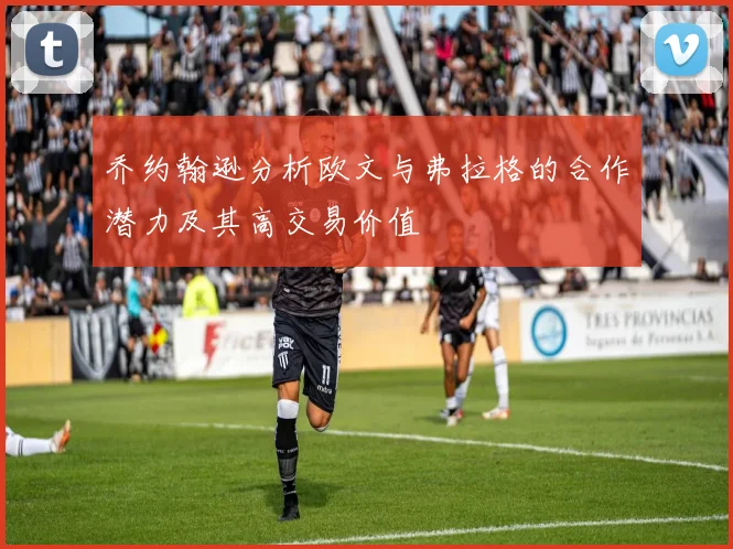 乔约翰逊分析欧文与弗拉格的合作潜力及其高交易价值