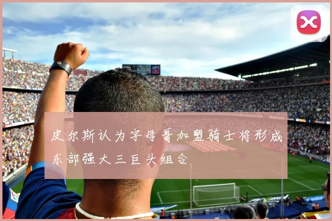 皮尔斯认为字母哥加盟骑士将形成东部强大三巨头组合