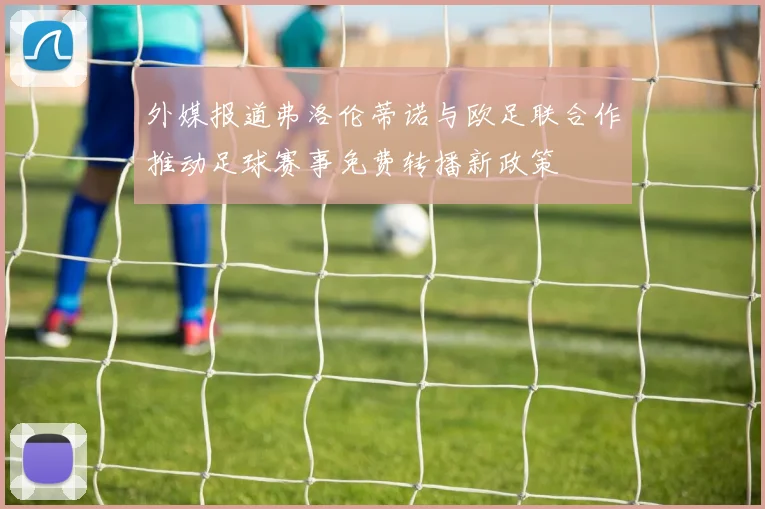 外媒报道弗洛伦蒂诺与欧足联合作推动足球赛事免费转播新政策