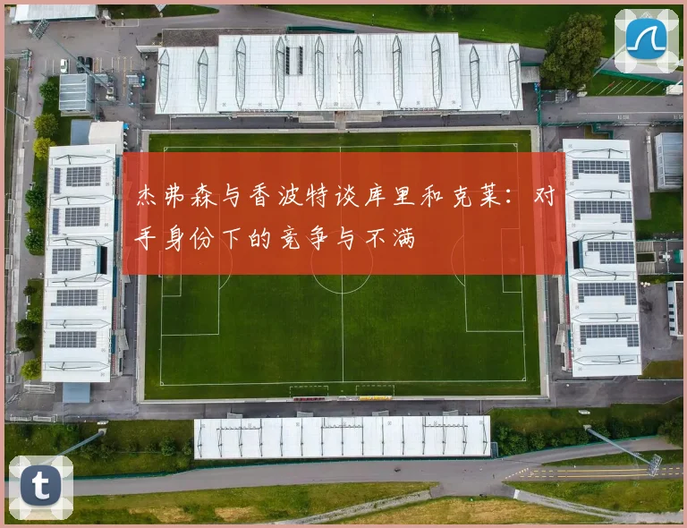 杰弗森与香波特谈库里和克莱：对手身份下的竞争与不满