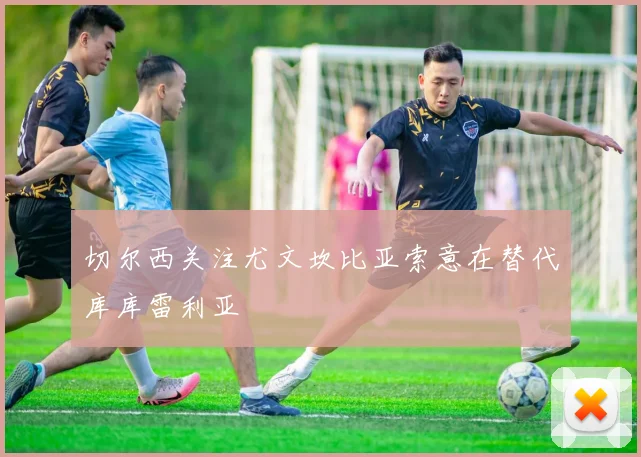 切尔西关注尤文坎比亚索意在替代库库雷利亚