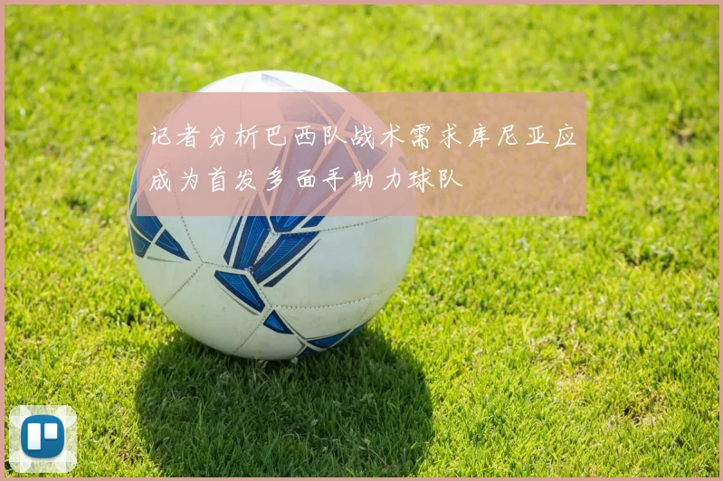 记者分析巴西队战术需求库尼亚应成为首发多面手助力球队