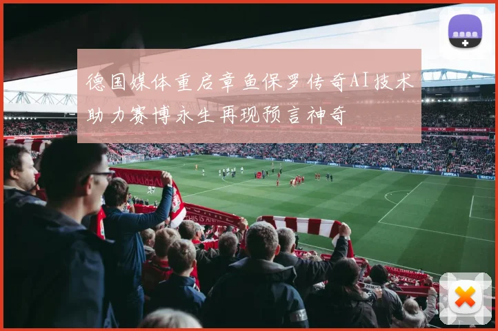 德国媒体重启章鱼保罗传奇AI技术助力赛博永生再现预言神奇