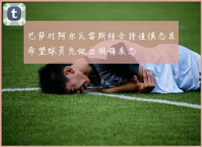 巴萨对阿尔瓦雷斯转会持谨慎态度希望球员先做出明确表态
