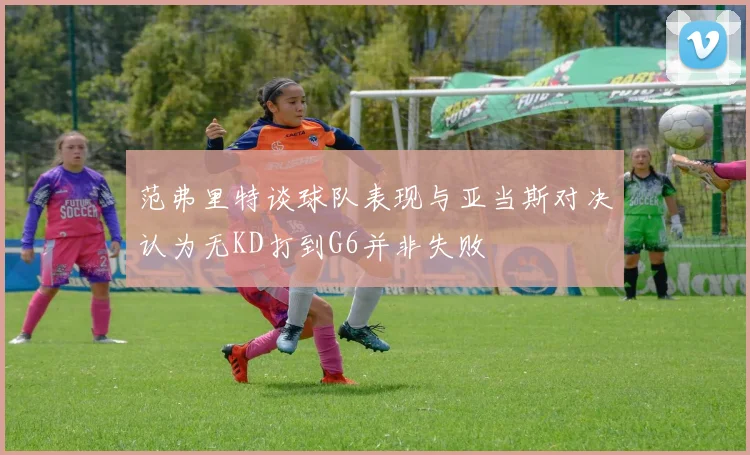 范弗里特谈球队表现与亚当斯对决认为无KD打到G6并非失败