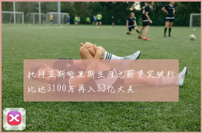 托拜亚斯哈里斯生涯总薪资突破科比达3100万再入33亿大关