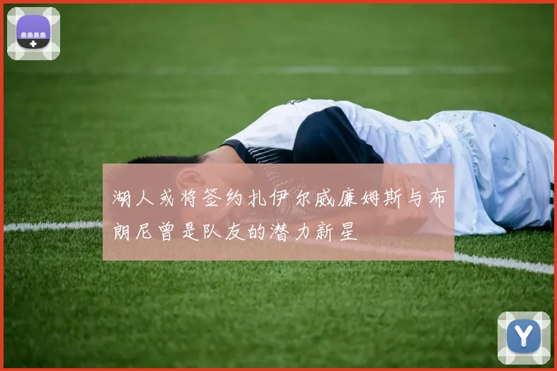 湖人或将签约扎伊尔威廉姆斯与布朗尼曾是队友的潜力新星