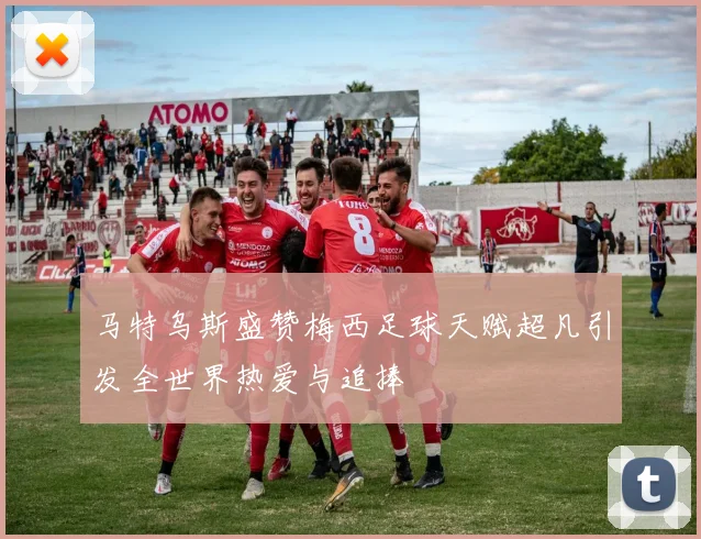 马特乌斯盛赞梅西足球天赋超凡引发全世界热爱与追捧