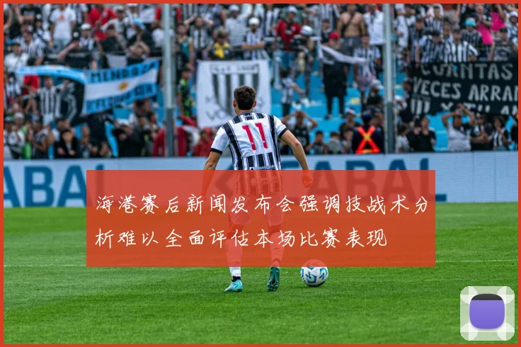海港赛后新闻发布会强调技战术分析难以全面评估本场比赛表现