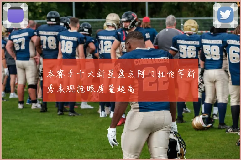 本赛季十大新星盘点阿门杜伦等新秀表现抢眼质量超高