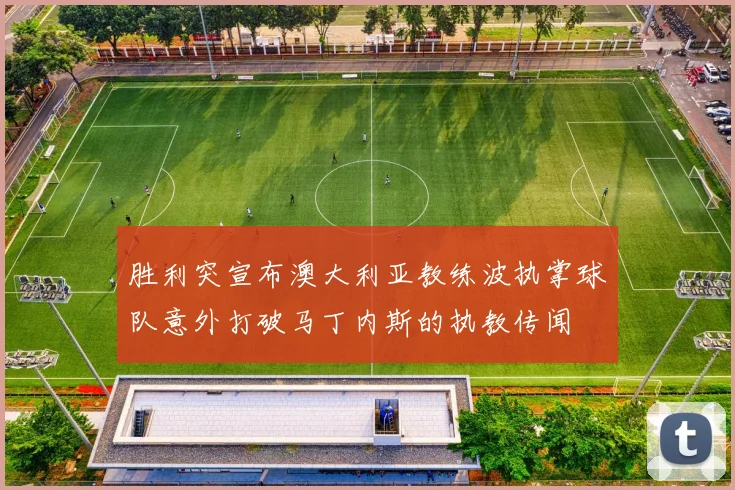 胜利突宣布澳大利亚教练波执掌球队意外打破马丁内斯的执教传闻