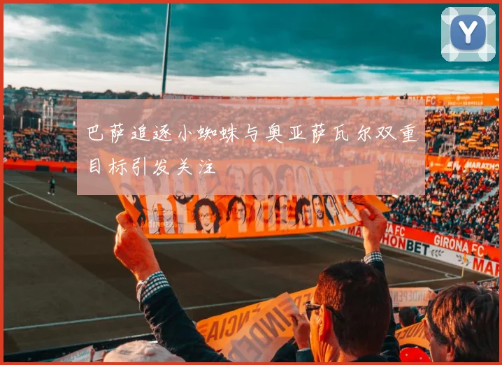 巴萨追逐小蜘蛛与奥亚萨瓦尔双重目标引发关注