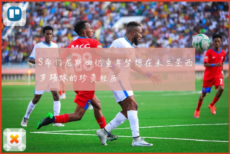S希门尼斯回忆童年梦想在米兰圣西罗踢球的珍贵经历
