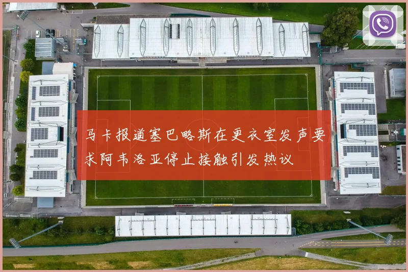 马卡报道塞巴略斯在更衣室发声要求阿韦洛亚停止接触引发热议